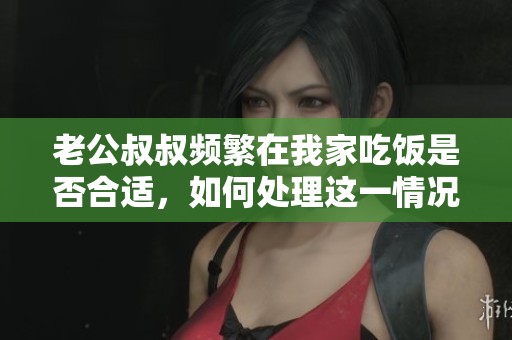 老公叔叔频繁在我家吃饭是否合适，如何处理这一情况