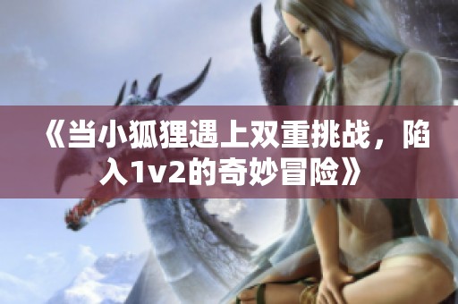 《当小狐狸遇上双重挑战，陷入1v2的奇妙冒险》