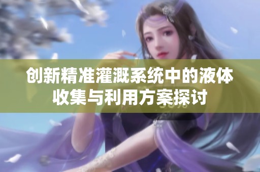 创新精准灌溉系统中的液体收集与利用方案探讨