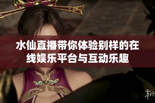水仙直播带你体验别样的在线娱乐平台与互动乐趣
