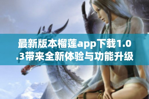 最新版本榴莲app下载1.0.3带来全新体验与功能升级