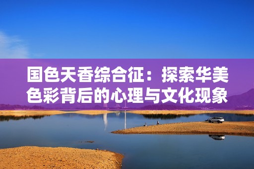 国色天香综合征：探索华美色彩背后的心理与文化现象