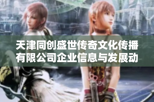 天津同创盛世传奇文化传播有限公司企业信息与发展动态分析