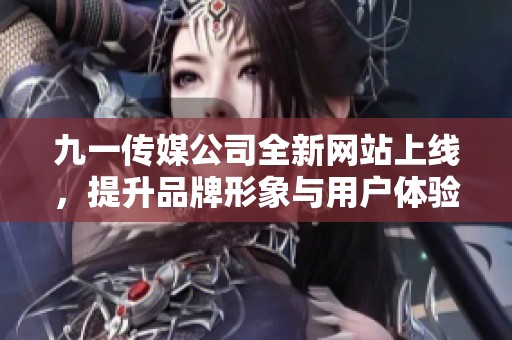 九一传媒公司全新网站上线，提升品牌形象与用户体验