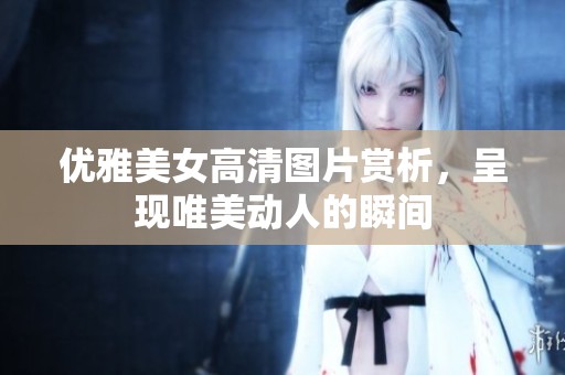 优雅美女高清图片赏析，呈现唯美动人的瞬间