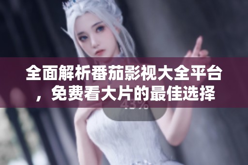 全面解析番茄影视大全平台，免费看大片的最佳选择