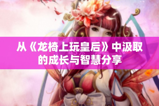 从《龙椅上玩皇后》中汲取的成长与智慧分享