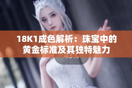 18K1成色解析：珠宝中的黄金标准及其独特魅力