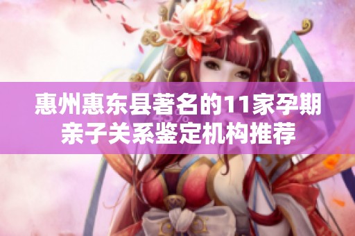 惠州惠东县著名的11家孕期亲子关系鉴定机构推荐