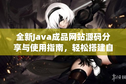 全新Java成品网站源码分享与使用指南，轻松搭建自己的平台