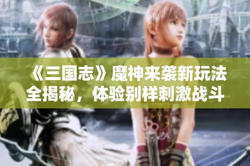 《三国志》魔神来袭新玩法全揭秘，体验别样刺激战斗乐趣