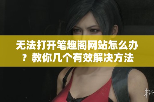 无法打开笔趣阁网站怎么办？教你几个有效解决方法