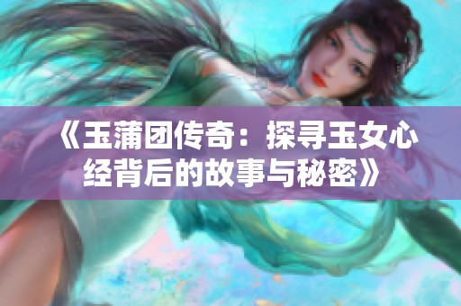 《玉蒲团传奇：探寻玉女心经背后的故事与秘密》