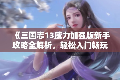 《三国志13威力加强版新手攻略全解析，轻松入门畅玩游戏》