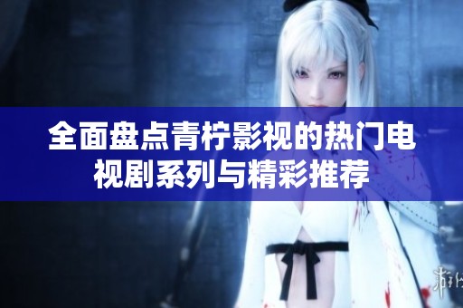 全面盘点青柠影视的热门电视剧系列与精彩推荐