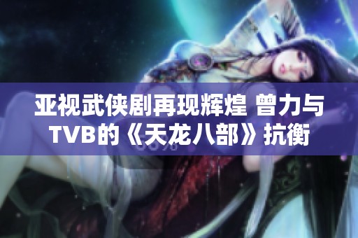 亚视武侠剧再现辉煌 曾力与TVB的《天龙八部》抗衡
