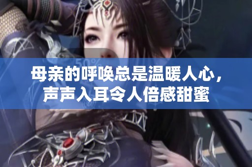 母亲的呼唤总是温暖人心，声声入耳令人倍感甜蜜
