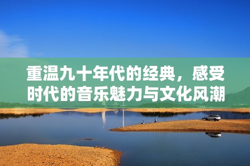 重温九十年代的经典，感受时代的音乐魅力与文化风潮