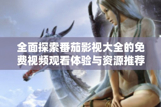 全面探索番茄影视大全的免费视频观看体验与资源推荐