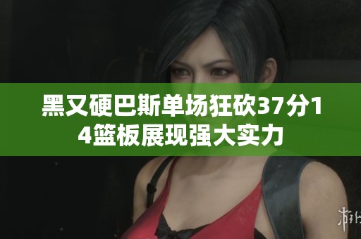 黑又硬巴斯单场狂砍37分14篮板展现强大实力