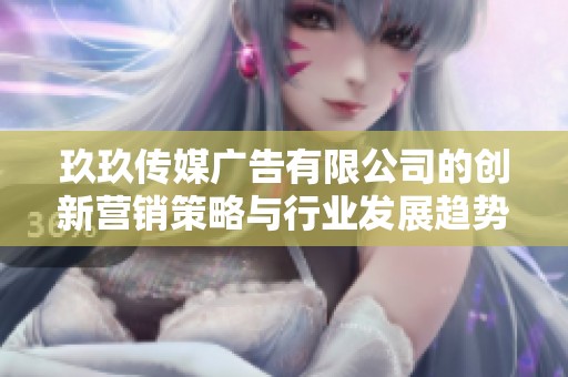玖玖传媒广告有限公司的创新营销策略与行业发展趋势分析