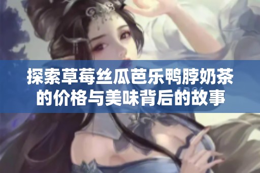 探索草莓丝瓜芭乐鸭脖奶茶的价格与美味背后的故事