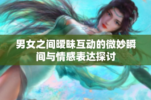 男女之间暧昧互动的微妙瞬间与情感表达探讨