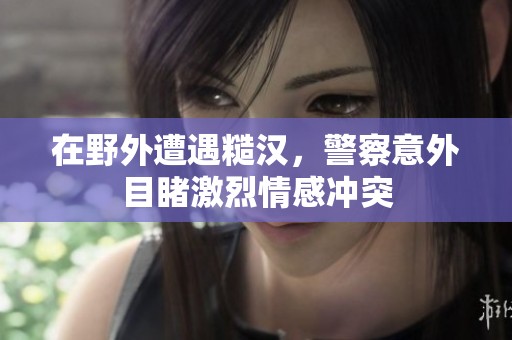 在野外遭遇糙汉，警察意外目睹激烈情感冲突