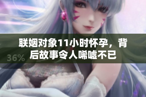 联姻对象11小时怀孕，背后故事令人唏嘘不已
