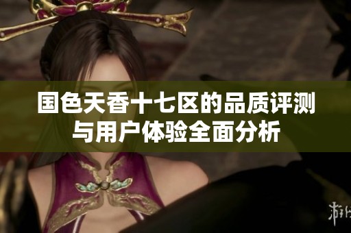 国色天香十七区的品质评测与用户体验全面分析
