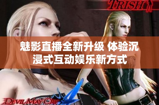 魅影直播全新升级 体验沉浸式互动娱乐新方式
