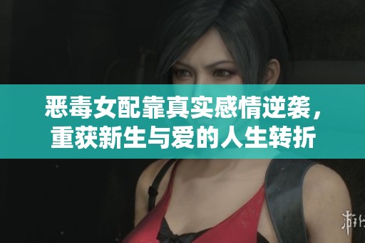 恶毒女配靠真实感情逆袭，重获新生与爱的人生转折