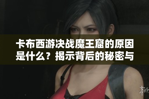 卡布西游决战魔王窟的原因是什么？揭示背后的秘密与挑战