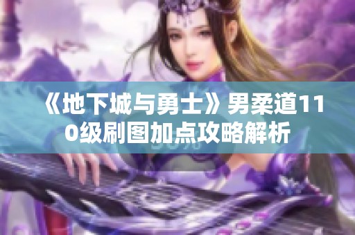 《地下城与勇士》男柔道110级刷图加点攻略解析