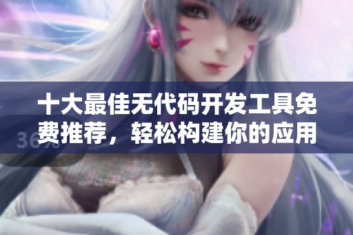 十大最佳无代码开发工具免费推荐，轻松构建你的应用程式