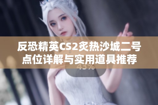 反恐精英CS2炙热沙城二号点位详解与实用道具推荐