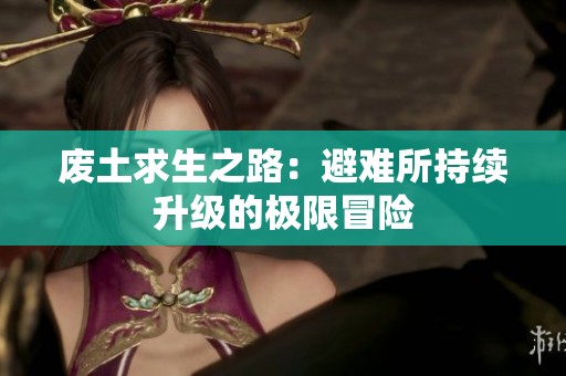 废土求生之路：避难所持续升级的极限冒险