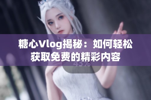 糖心Vlog揭秘：如何轻松获取免费的精彩内容