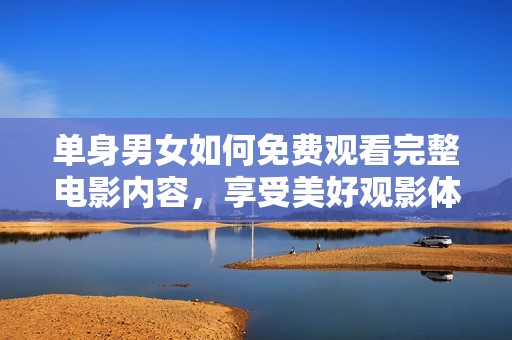 单身男女如何免费观看完整电影内容，享受美好观影体验