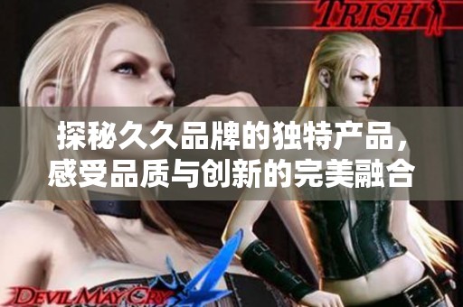 探秘久久品牌的独特产品，感受品质与创新的完美融合