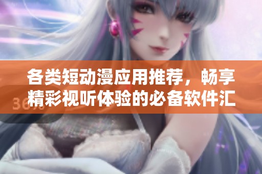 各类短动漫应用推荐，畅享精彩视听体验的必备软件汇总