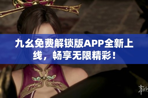 九幺免费解锁版APP全新上线，畅享无限精彩！