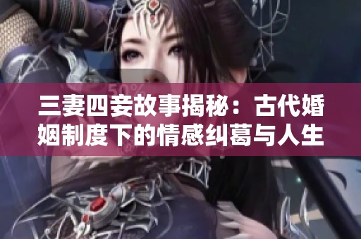 三妻四妾故事揭秘：古代婚姻制度下的情感纠葛与人生选择