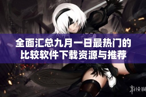 全面汇总九月一日最热门的比较软件下载资源与推荐