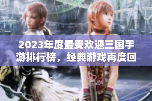 2023年度最受欢迎三国手游排行榜，经典游戏再度回归谁能称王