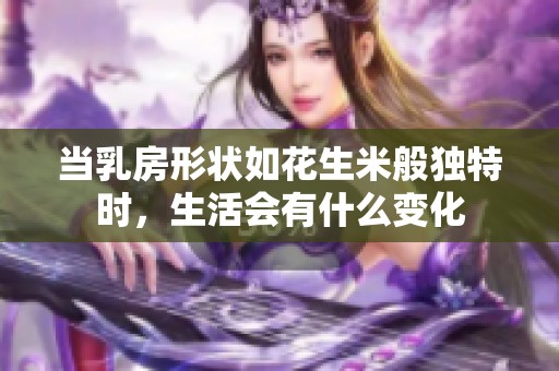 当乳房形状如花生米般独特时，生活会有什么变化