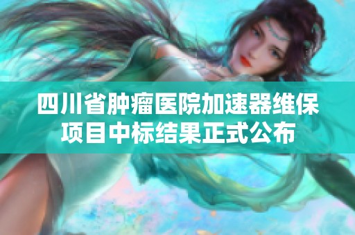 四川省肿瘤医院加速器维保项目中标结果正式公布