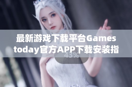 最新游戏下载平台Gamestoday官方APP下载安装指南