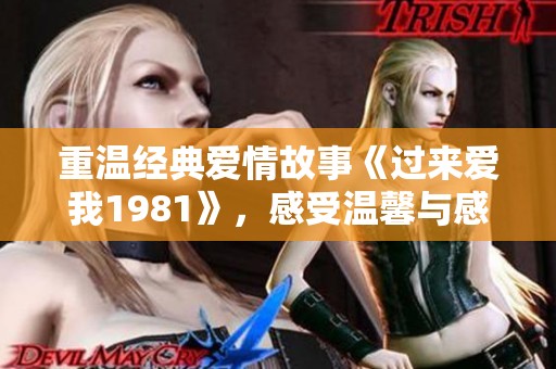 重温经典爱情故事《过来爱我1981》，感受温馨与感动