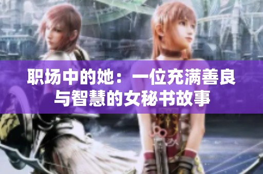 职场中的她：一位充满善良与智慧的女秘书故事